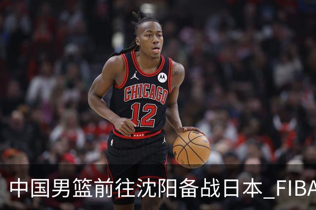 中国男篮前往沈阳备战日本 FIBA高度评价杨瀚森