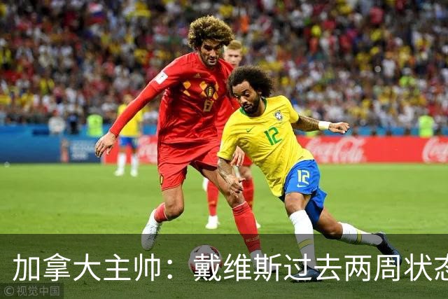 加拿大主帅：戴维斯过去两周状态很好，已经为对阵南非做好了准备