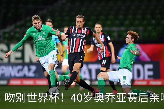 吻别世界杯！40岁奥乔亚赛后亲吻门柱，已宣布退役“火气”不再大
