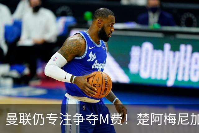 曼联仍专注争夺M费！楚阿梅尼加盟需满足两条件，对恩梅查态度曝光