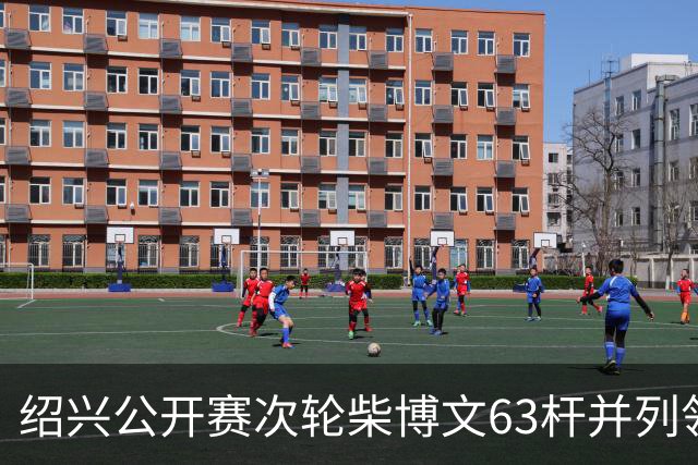 绍兴公开赛次轮柴博文63杆并列领先 邓韬单独第四