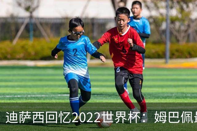 迪萨西回忆2022世界杯：姆巴佩最强，凯恩最难对付，登贝莱最搞笑