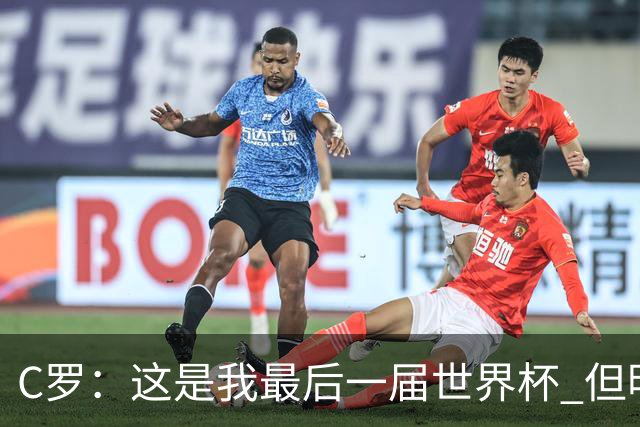 C罗：这是我最后一届世界杯 但明天不会是最后一场比赛